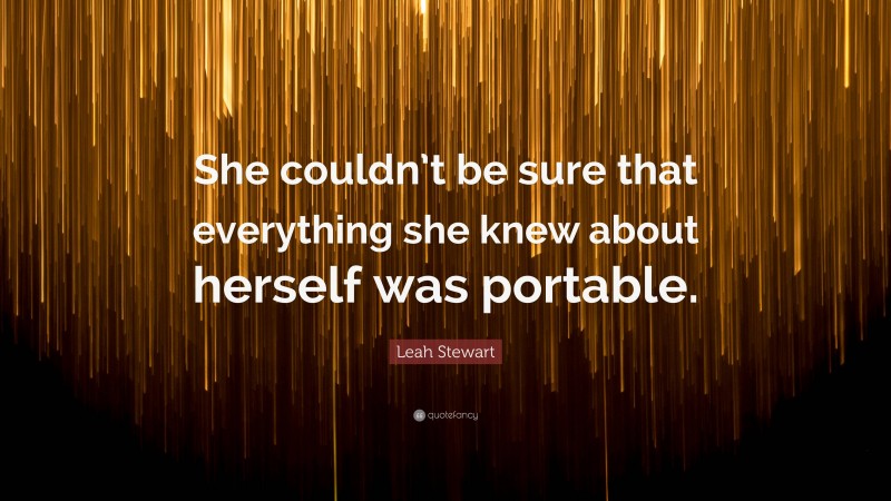 Leah Stewart Quote: “She couldn’t be sure that everything she knew about herself was portable.”