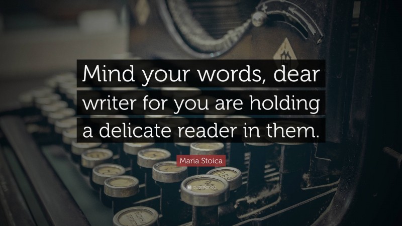 Maria Stoica Quote: “Mind your words, dear writer for you are holding a delicate reader in them.”