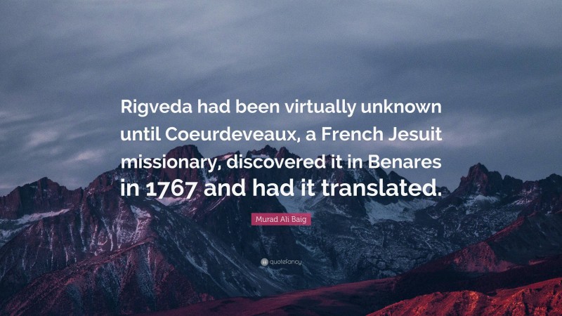 Murad Ali Baig Quote: “Rigveda had been virtually unknown until Coeurdeveaux, a French Jesuit missionary, discovered it in Benares in 1767 and had it translated.”