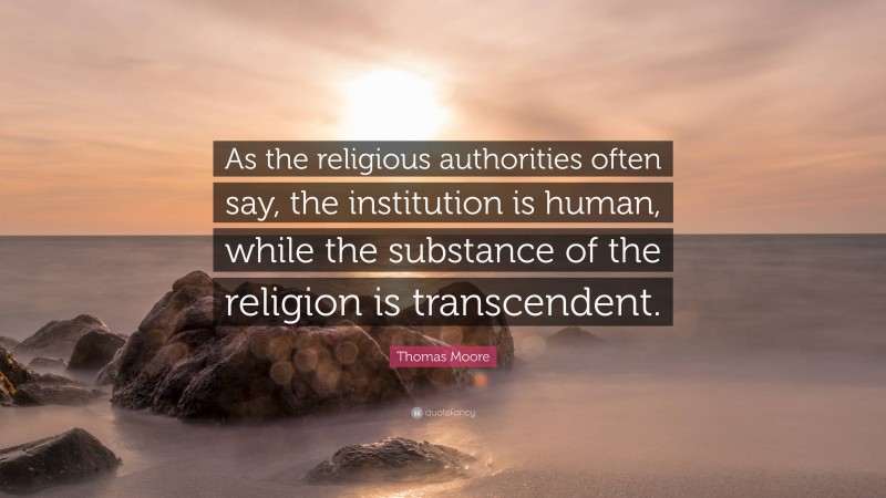 Thomas Moore Quote: “As the religious authorities often say, the institution is human, while the substance of the religion is transcendent.”