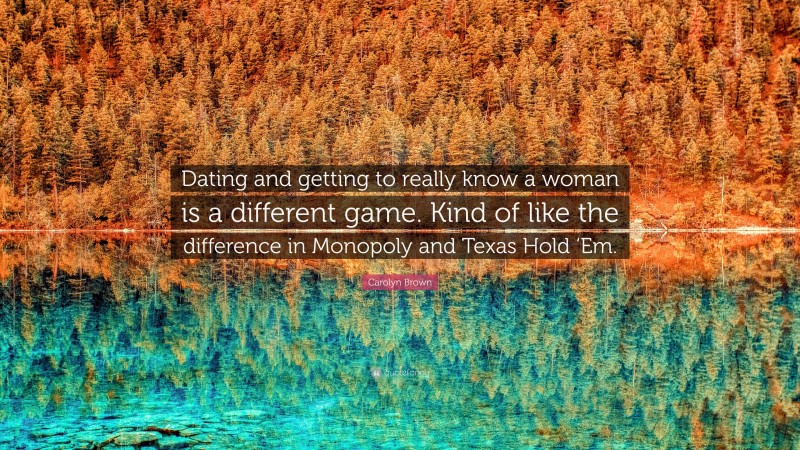 Carolyn Brown Quote: “Dating and getting to really know a woman is a different game. Kind of like the difference in Monopoly and Texas Hold ‘Em.”