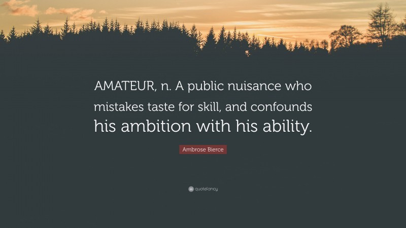 Ambrose Bierce Quote: “AMATEUR, n. A public nuisance who mistakes taste for skill, and confounds his ambition with his ability.”