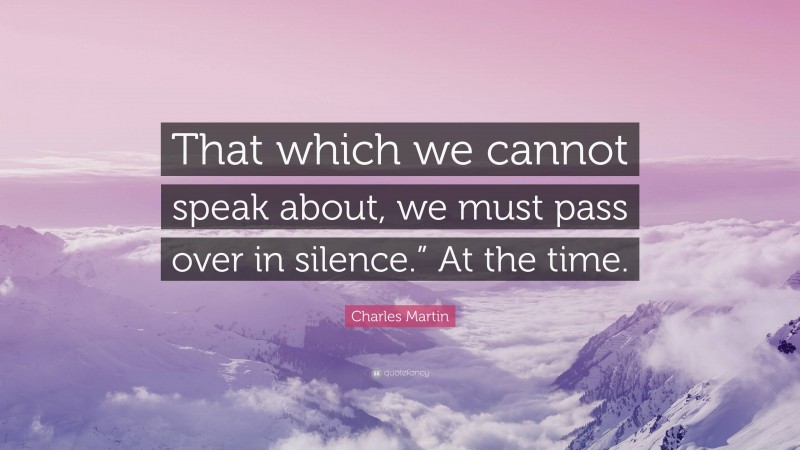 Charles Martin Quote: “That which we cannot speak about, we must pass over in silence.” At the time.”