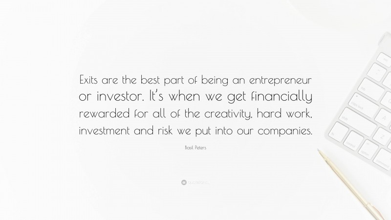 Basil Peters Quote: “Exits are the best part of being an entrepreneur or investor. It’s when we get financially rewarded for all of the creativity, hard work, investment and risk we put into our companies.”