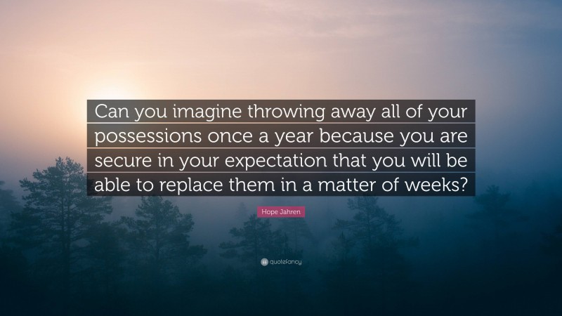 Hope Jahren Quote: “Can you imagine throwing away all of your possessions once a year because you are secure in your expectation that you will be able to replace them in a matter of weeks?”