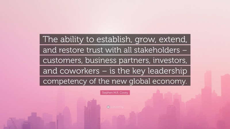 Stephen M.R. Covey Quote: “The ability to establish, grow, extend, and restore trust with all stakeholders – customers, business partners, investors, and coworkers – is the key leadership competency of the new global economy.”