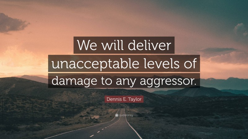 Dennis E. Taylor Quote: “We will deliver unacceptable levels of damage to any aggressor.”