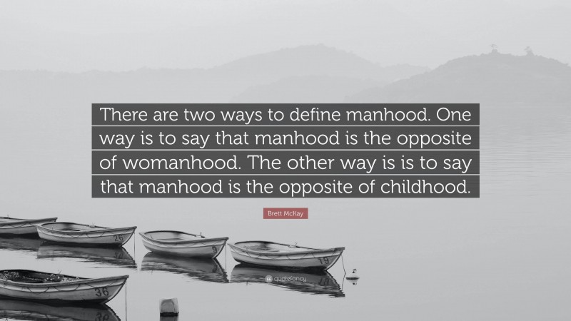 Brett McKay Quote: “There are two ways to define manhood. One way is to say that manhood is the opposite of womanhood. The other way is is to say that manhood is the opposite of childhood.”