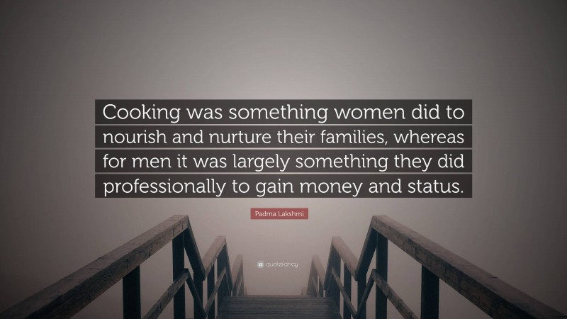 Padma Lakshmi Quote: “Cooking was something women did to nourish and nurture their families, whereas for men it was largely something they did professionally to gain money and status.”