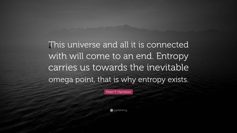 Peter F. Hamilton Quote: “This universe and all it is connected with will come to an end. Entropy carries us towards the inevitable omega point, that is why entropy exists.”