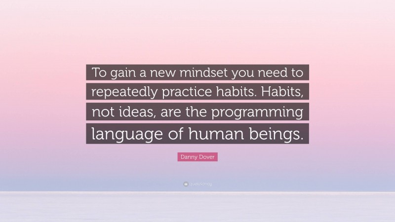 Danny Dover Quote: “To gain a new mindset you need to repeatedly practice habits. Habits, not ideas, are the programming language of human beings.”