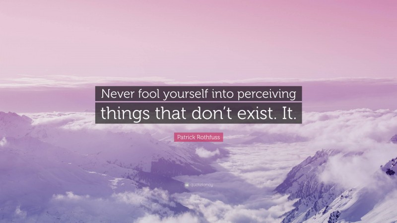 Patrick Rothfuss Quote: “Never fool yourself into perceiving things that don’t exist. It.”