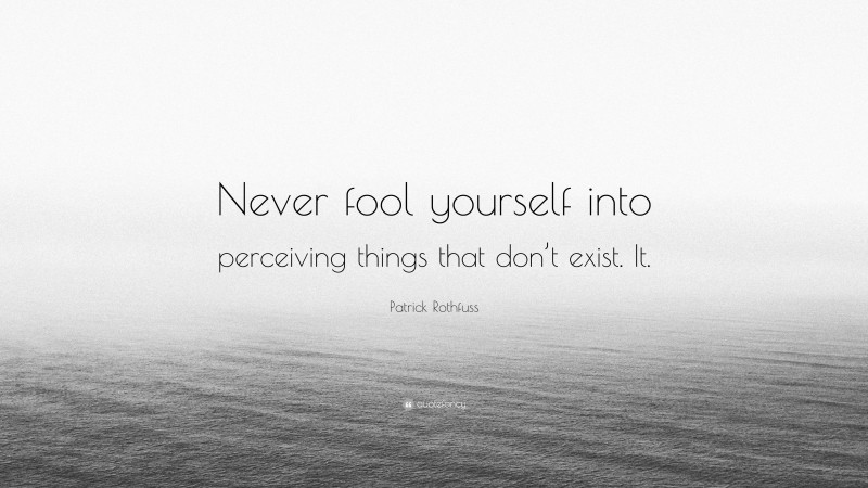 Patrick Rothfuss Quote: “Never fool yourself into perceiving things that don’t exist. It.”