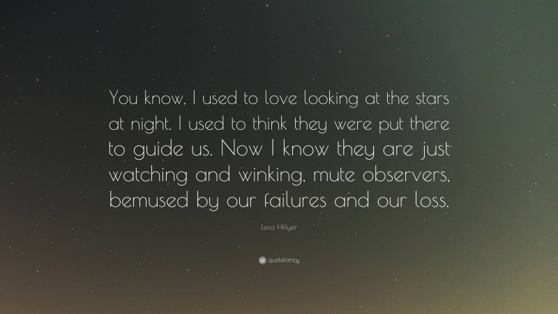 Lexa Hillyer Quote: “You know, I used to love looking at the stars at night. I used to think they were put there to guide us. Now I know they are just watching and winking, mute observers, bemused by our failures and our loss.”