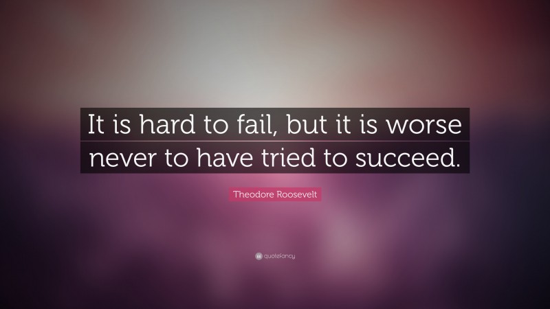 Theodore Roosevelt Quote: “It is hard to fail, but it is worse never to have tried to succeed.”