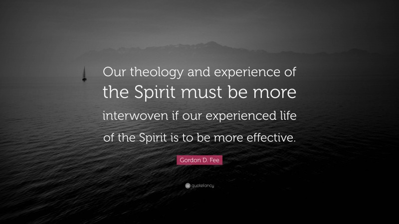 Gordon D. Fee Quote: “Our theology and experience of the Spirit must be more interwoven if our experienced life of the Spirit is to be more effective.”