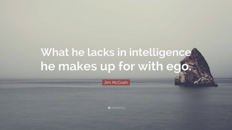 Jim McGrath Quote: “What he lacks in intelligence he makes up for with ego.”