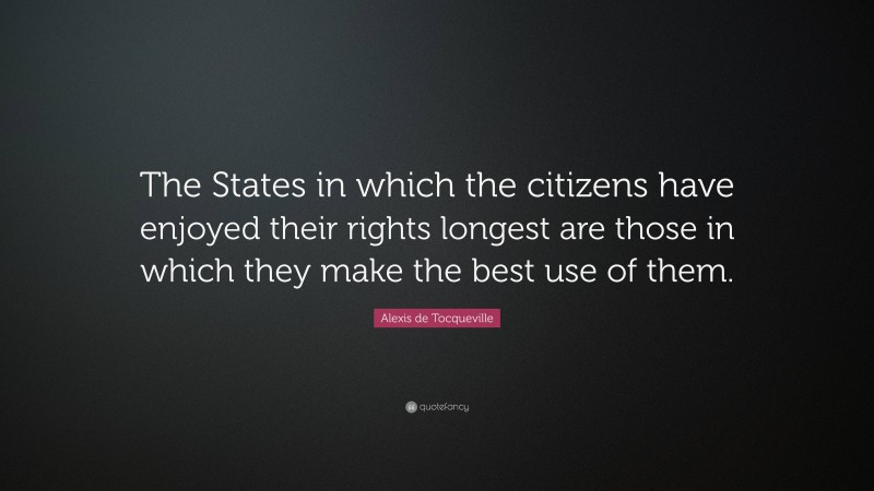 Alexis de Tocqueville Quote: “The States in which the citizens have enjoyed their rights longest are those in which they make the best use of them.”