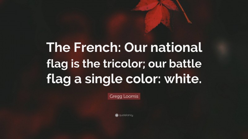 Gregg Loomis Quote: “The French: Our national flag is the tricolor; our battle flag a single color: white.”