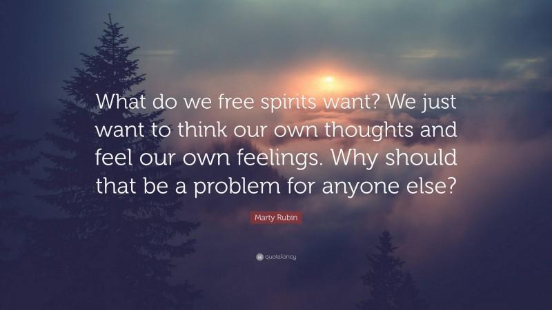 Marty Rubin Quote: “What do we free spirits want? We just want to think our own thoughts and feel our own feelings. Why should that be a problem for anyone else?”