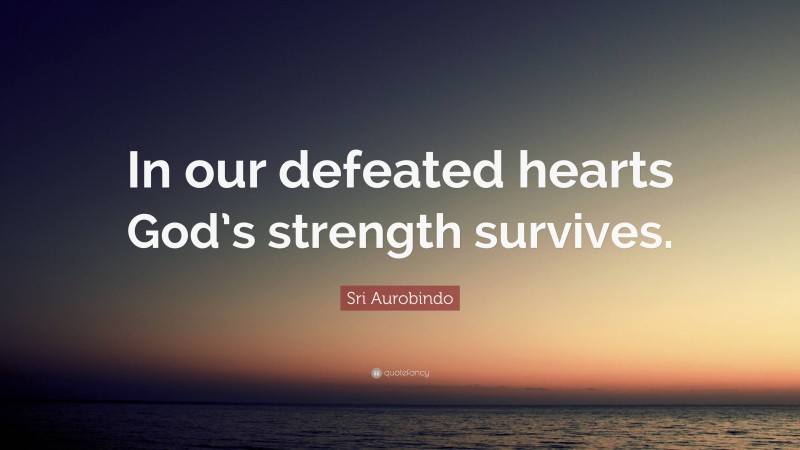 Sri Aurobindo Quote: “In our defeated hearts God’s strength survives.”
