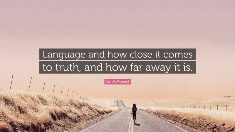 Ian McDonald Quote: “Language and how close it comes to truth, and how far away it is.”