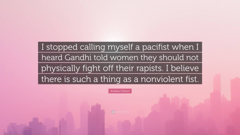 Andrea Gibson Quote: “I stopped calling myself a pacifist when I heard Gandhi told women they should not physically fight off their rapists. I believe there is such a thing as a nonviolent fist.”