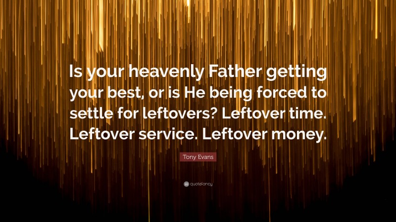 Tony Evans Quote: “Is your heavenly Father getting your best, or is He being forced to settle for leftovers? Leftover time. Leftover service. Leftover money.”