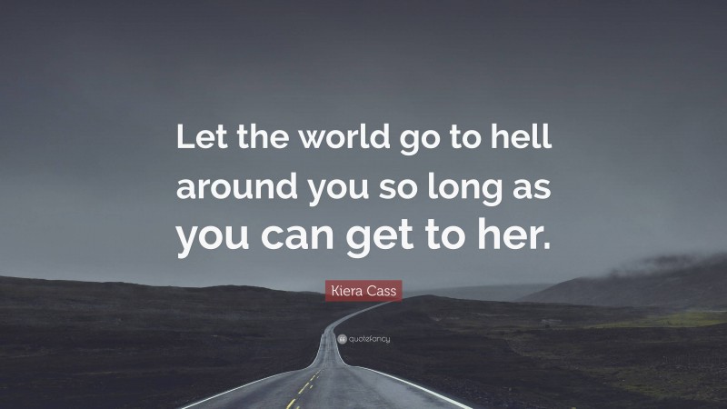 Kiera Cass Quote: “Let the world go to hell around you so long as you can get to her.”