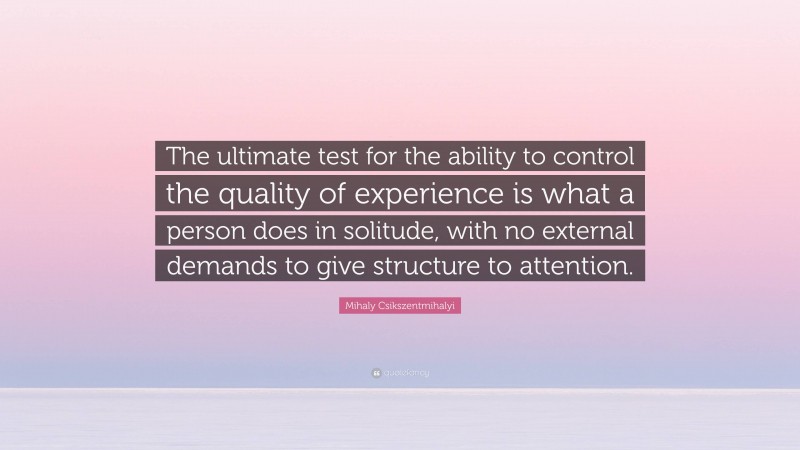 Mihaly Csikszentmihalyi Quote: “The ultimate test for the ability to control the quality of experience is what a person does in solitude, with no external demands to give structure to attention.”