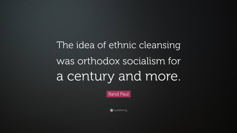 Rand Paul Quote: “The idea of ethnic cleansing was orthodox socialism for a century and more.”