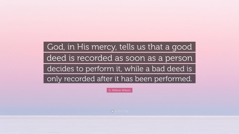 G. Willow Wilson Quote: “God, in His mercy, tells us that a good deed is recorded as soon as a person decides to perform it, while a bad deed is only recorded after it has been performed.”