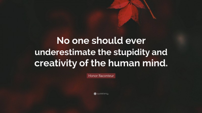 Honor Raconteur Quote: “No one should ever underestimate the stupidity and creativity of the human mind.”
