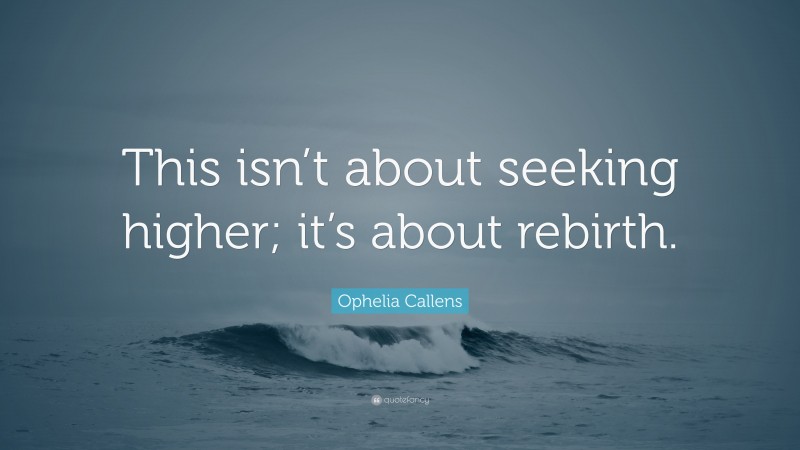 Ophelia Callens Quote: “This isn’t about seeking higher; it’s about rebirth.”