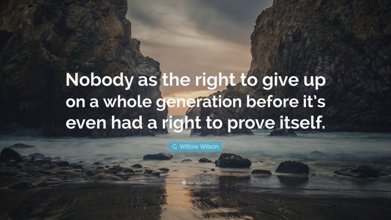 G. Willow Wilson Quote: “Nobody as the right to give up on a whole generation before it’s even had a right to prove itself.”