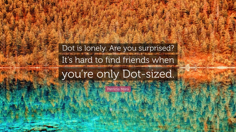 Patricia Marx Quote: “Dot is lonely. Are you surprised? It’s hard to find friends when you’re only Dot-sized.”