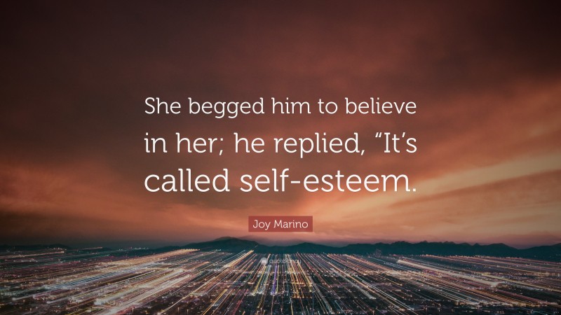 Joy Marino Quote: “She begged him to believe in her; he replied, “It’s called self-esteem.”