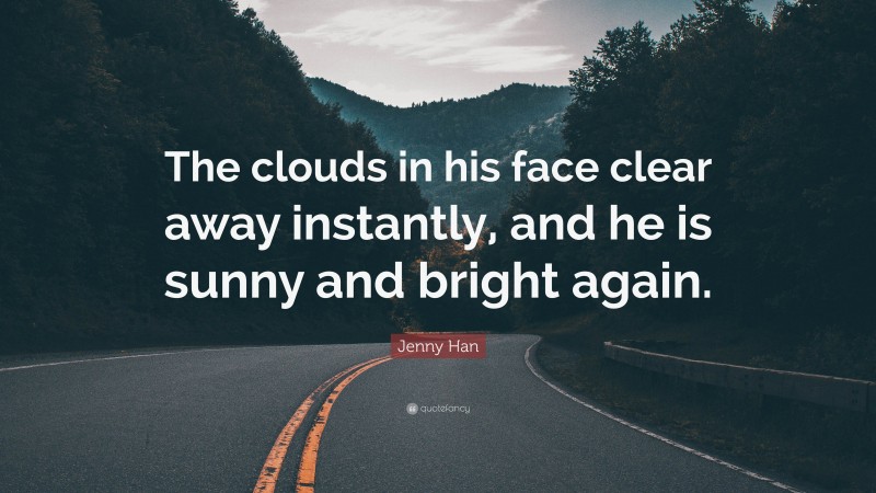 Jenny Han Quote: “The clouds in his face clear away instantly, and he is sunny and bright again.”