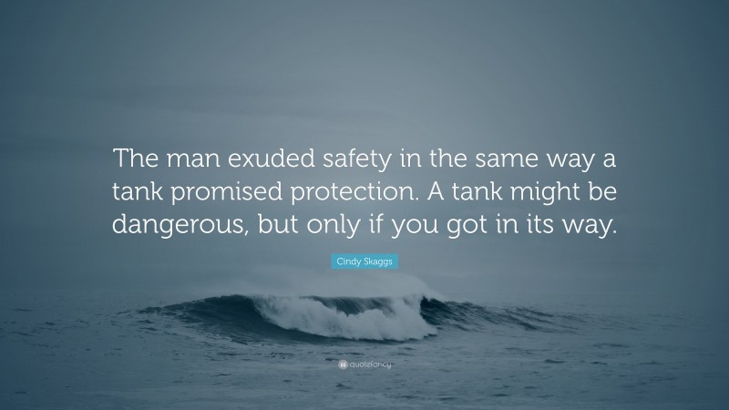 Cindy Skaggs Quote: “The man exuded safety in the same way a tank promised protection. A tank might be dangerous, but only if you got in its way.”
