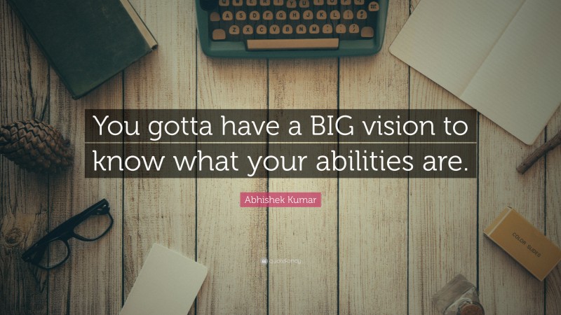 Abhishek Kumar Quote: “You gotta have a BIG vision to know what your abilities are.”