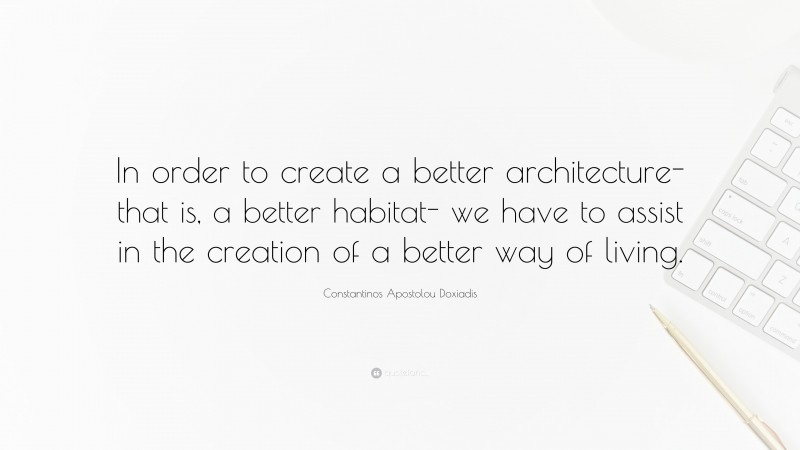 Constantinos Apostolou Doxiadis Quote: “In order to create a better architecture- that is, a better habitat- we have to assist in the creation of a better way of living.”