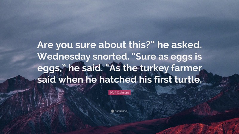 Neil Gaiman Quote: “Are you sure about this?” he asked. Wednesday snorted. “Sure as eggs is eggs,” he said. “As the turkey farmer said when he hatched his first turtle.”
