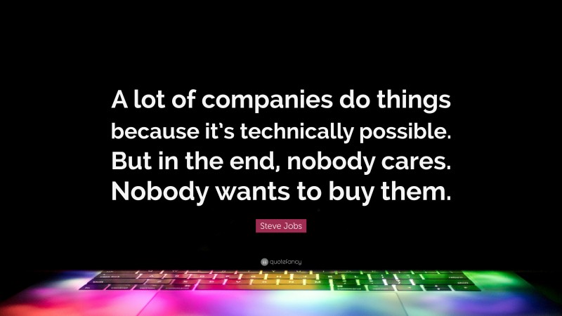 Steve Jobs Quote: “A lot of companies do things because it’s technically possible. But in the end, nobody cares. Nobody wants to buy them.”