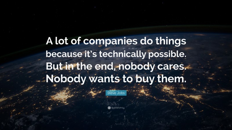 Steve Jobs Quote: “A lot of companies do things because it’s technically possible. But in the end, nobody cares. Nobody wants to buy them.”