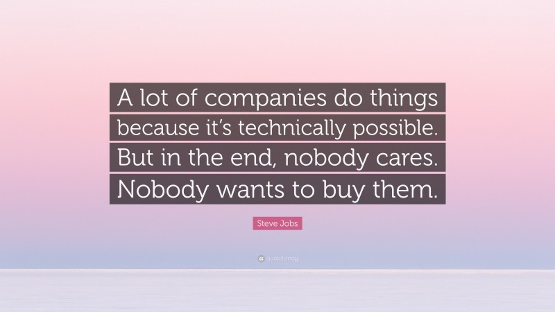 Steve Jobs Quote: “A lot of companies do things because it’s technically possible. But in the end, nobody cares. Nobody wants to buy them.”