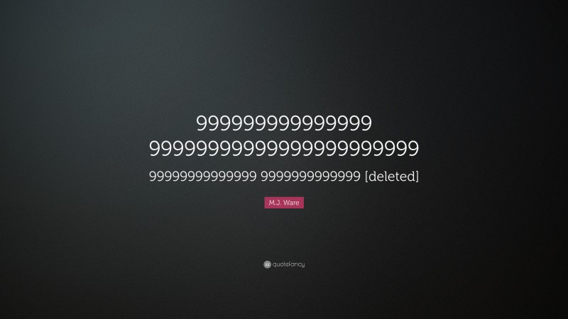 M.J. Ware Quote: “999999999999999 99999999999999999999999 99999999999999 9999999999999 [deleted]”