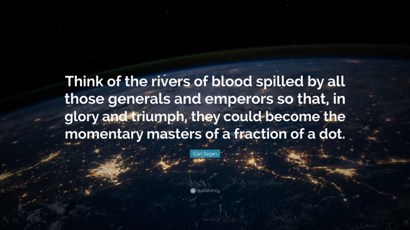Carl Sagan Quote: “Think of the rivers of blood spilled by all those generals and emperors so that, in glory and triumph, they could become the momentary masters of a fraction of a dot.”