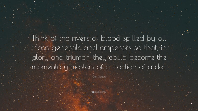 Carl Sagan Quote: “Think of the rivers of blood spilled by all those generals and emperors so that, in glory and triumph, they could become the momentary masters of a fraction of a dot.”