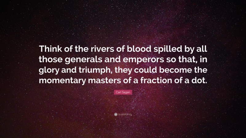 Carl Sagan Quote: “Think of the rivers of blood spilled by all those generals and emperors so that, in glory and triumph, they could become the momentary masters of a fraction of a dot.”