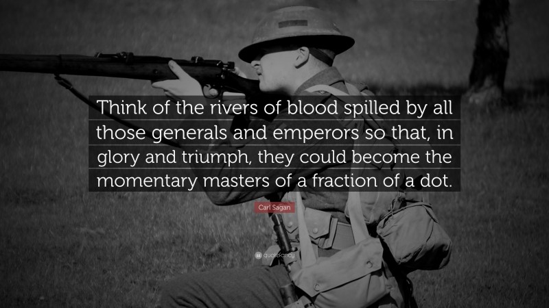 Carl Sagan Quote: “Think of the rivers of blood spilled by all those generals and emperors so that, in glory and triumph, they could become the momentary masters of a fraction of a dot.”